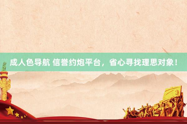 成人色导航 信誉约炮平台，省心寻找理思对象！