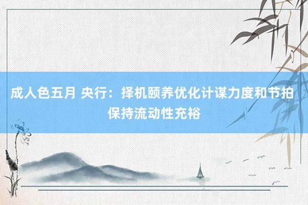 成人色五月 央行：择机颐养优化计谋力度和节拍 保持流动性充裕