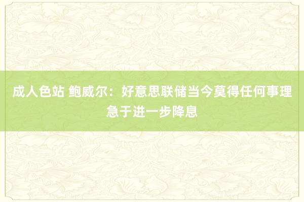 成人色站 鲍威尔：好意思联储当今莫得任何事理急于进一步降息