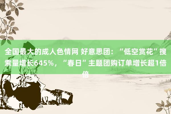 全国最大的成人色情网 好意思团：“低空赏花”搜索量增长645%，“春日”主题团购订单增长超1倍
