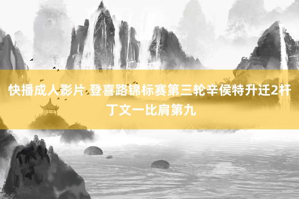 快播成人影片 登喜路锦标赛第三轮辛侯特升迁2杆 丁文一比肩第九