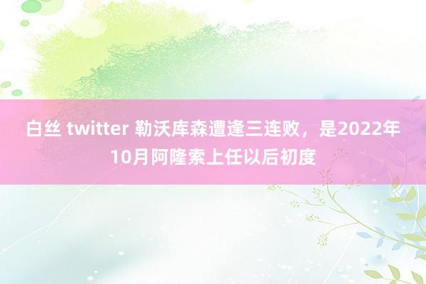 白丝 twitter 勒沃库森遭逢三连败，是2022年10月阿隆索上任以后初度