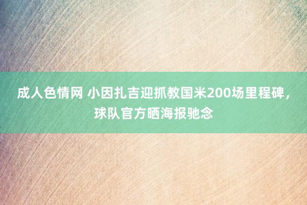 成人色情网 小因扎吉迎抓教国米200场里程碑，球队官方晒海报驰念