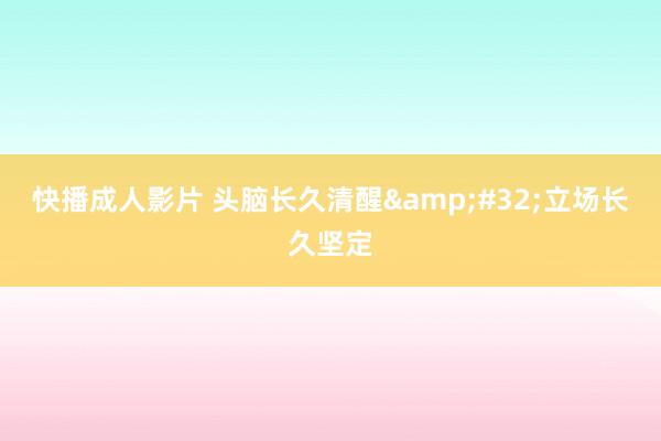 快播成人影片 头脑长久清醒&#32;立场长久坚定