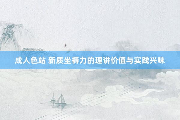成人色站 新质坐褥力的理讲价值与实践兴味