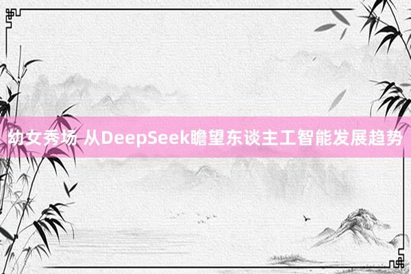 幼女秀场 从DeepSeek瞻望东谈主工智能发展趋势