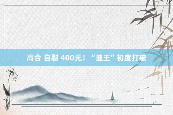 高合 自慰 400元！“迪王”初度打破