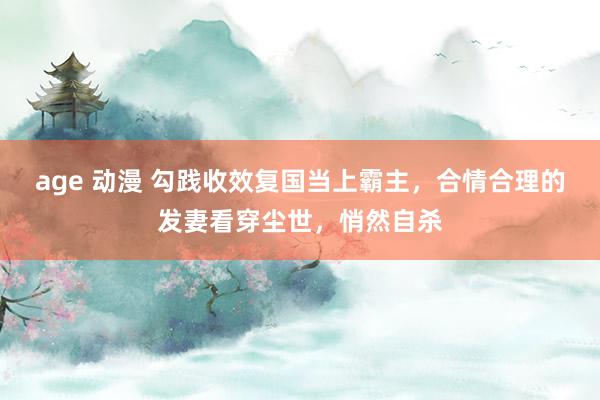 age 动漫 勾践收效复国当上霸主，合情合理的发妻看穿尘世，悄然自杀