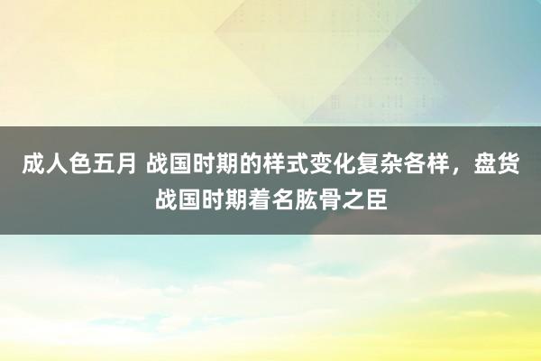 成人色五月 战国时期的样式变化复杂各样，盘货战国时期着名肱骨之臣