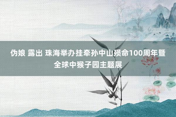 伪娘 露出 珠海举办挂牵孙中山殒命100周年暨全球中猴子园主题展