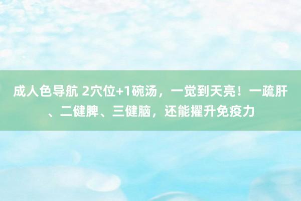 成人色导航 2穴位+1碗汤，一觉到天亮！一疏肝、二健脾、三健脑，还能擢升免疫力