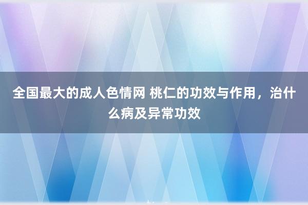 全国最大的成人色情网 桃仁的功效与作用，治什么病及异常功效