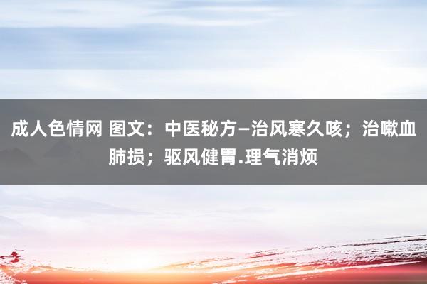 成人色情网 图文：中医秘方—治风寒久咳；治嗽血肺损；驱风健胃.理气消烦