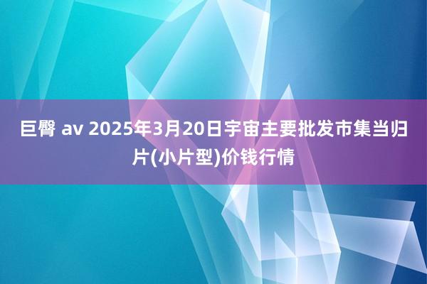 巨臀 av 2025年3月20日宇宙主要批发市集当归片(小片型)价钱行情