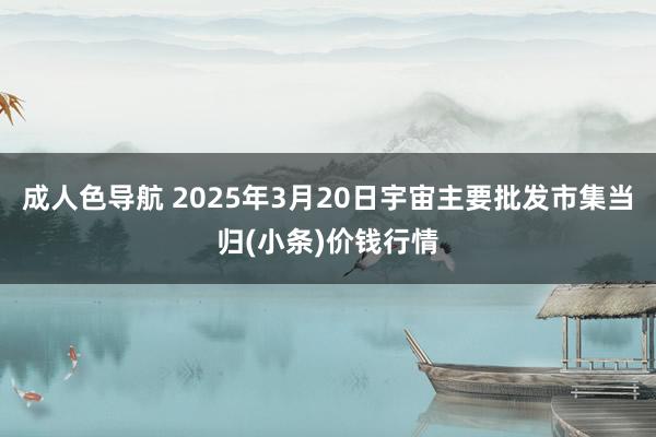 成人色导航 2025年3月20日宇宙主要批发市集当归(小条)价钱行情