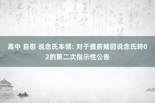 高中 自慰 说念氏本领: 对于提前赎回说念氏转02的第二次指示性公告
