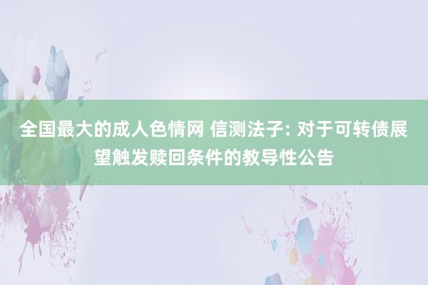 全国最大的成人色情网 信测法子: 对于可转债展望触发赎回条件的教导性公告