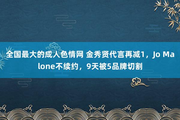 全国最大的成人色情网 金秀贤代言再减1，Jo Malone不续约，9天被5品牌切割