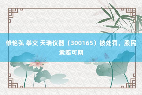 修艳弘 拳交 天瑞仪器（300165）被处罚，股民索赔可期