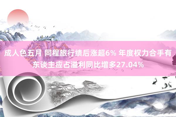 成人色五月 同程旅行绩后涨超6% 年度权力合手有东谈主应占溢利同比增多27.04%