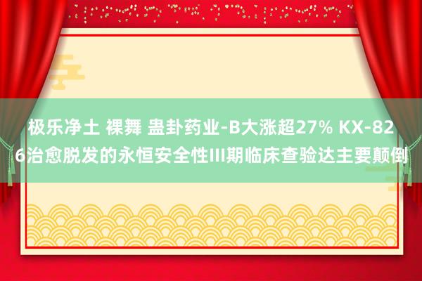 极乐净土 裸舞 蛊卦药业-B大涨超27% KX-826治愈脱发的永恒安全性III期临床查验达主要颠倒