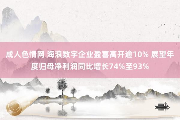 成人色情网 海浪数字企业盈喜高开逾10% 展望年度归母净利润同比增长74%至93%