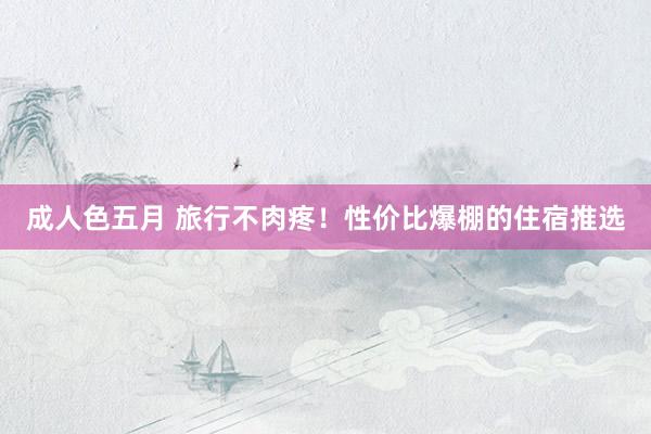 成人色五月 旅行不肉疼！性价比爆棚的住宿推选