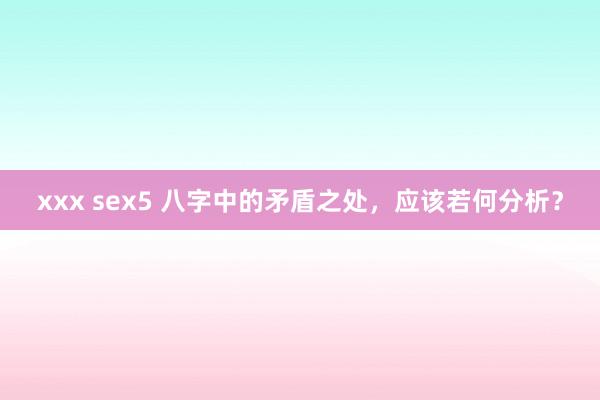 xxx sex5 八字中的矛盾之处，应该若何分析？