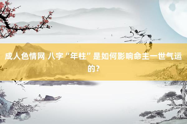 成人色情网 八字“年柱”是如何影响命主一世气运的？