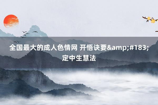 全国最大的成人色情网 开悟诀要&#183;定中生慧法