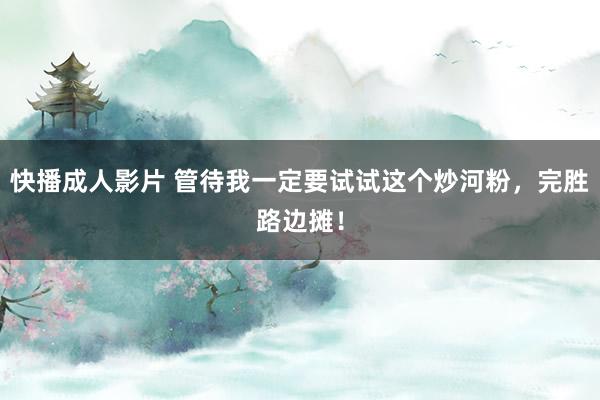 快播成人影片 管待我一定要试试这个炒河粉，完胜路边摊！