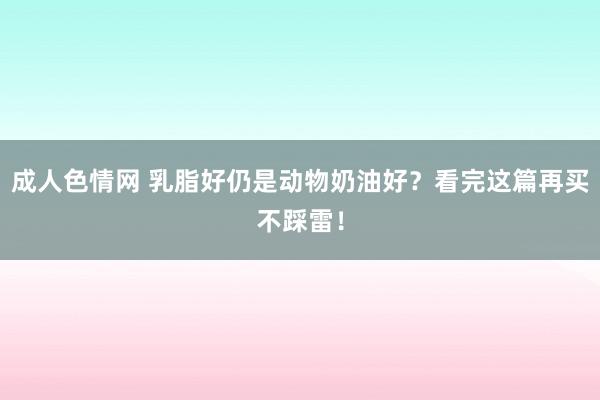 成人色情网 乳脂好仍是动物奶油好？看完这篇再买不踩雷！