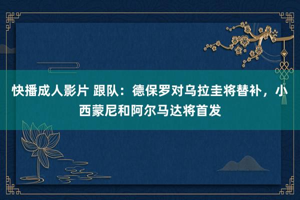 快播成人影片 跟队：德保罗对乌拉圭将替补，小西蒙尼和阿尔马达将首发