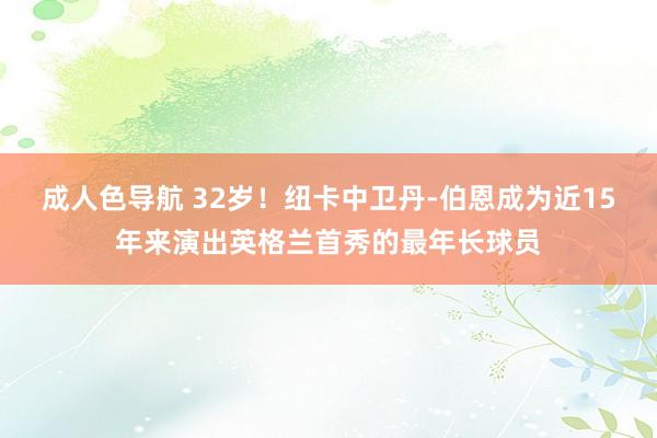 成人色导航 32岁！纽卡中卫丹-伯恩成为近15年来演出英格兰首秀的最年长球员