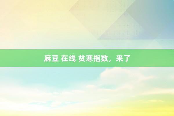 麻豆 在线 贫寒指数，来了