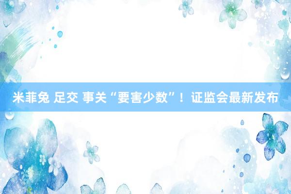 米菲兔 足交 事关“要害少数”！证监会最新发布