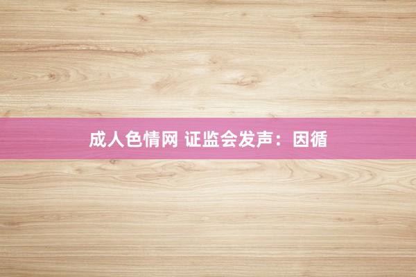成人色情网 证监会发声：因循