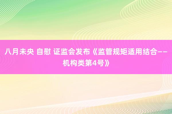 八月未央 自慰 证监会发布《监管规矩适用结合——机构类第4号》
