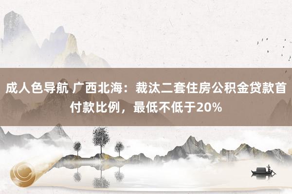 成人色导航 广西北海：裁汰二套住房公积金贷款首付款比例，最低不低于20%