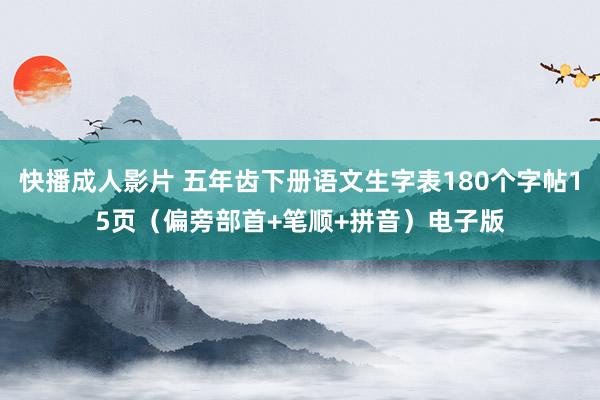 快播成人影片 五年齿下册语文生字表180个字帖15页（偏旁部首+笔顺+拼音）电子版