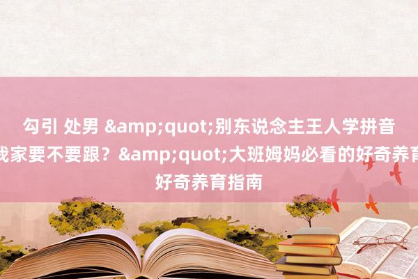 勾引 处男 &quot;别东说念主王人学拼音了，我家要不要跟？&quot;大班姆妈必看的好奇养育指南