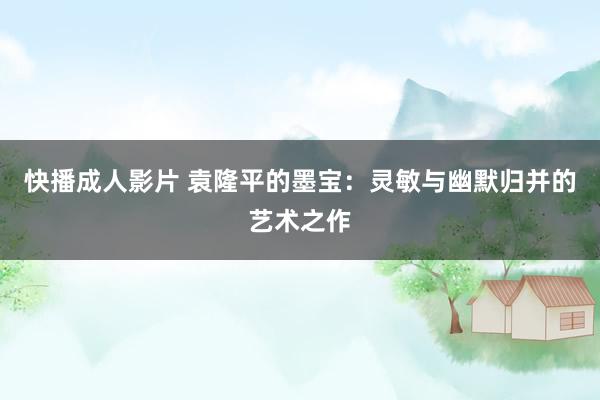 快播成人影片 袁隆平的墨宝：灵敏与幽默归并的艺术之作
