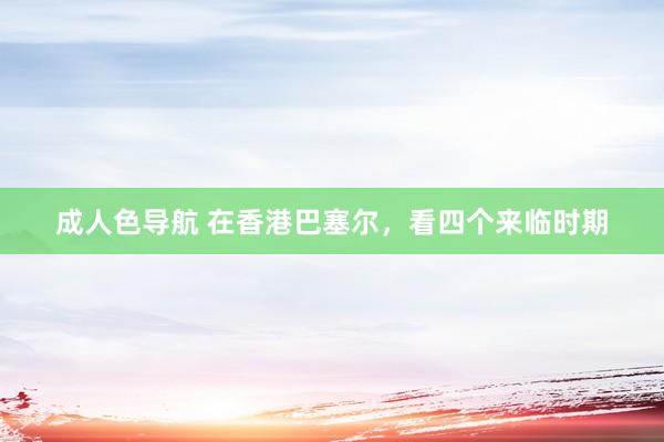 成人色导航 在香港巴塞尔，看四个来临时期