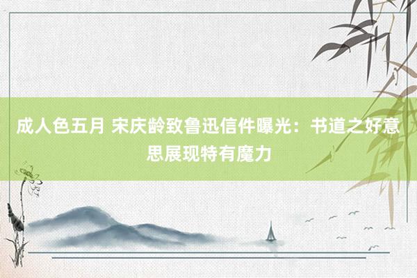 成人色五月 宋庆龄致鲁迅信件曝光：书道之好意思展现特有魔力