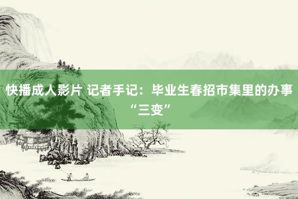快播成人影片 记者手记：毕业生春招市集里的办事“三变”