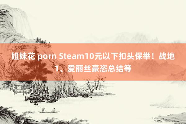 姐妹花 porn Steam10元以下扣头保举！战地1、爱丽丝豪恣总结等