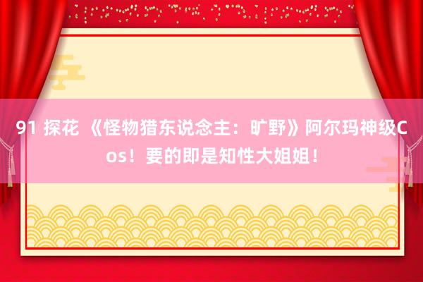 91 探花 《怪物猎东说念主：旷野》阿尔玛神级Cos！要的即是知性大姐姐！