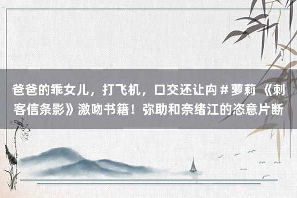 爸爸的乖女儿，打飞机，口交还让禸＃萝莉 《刺客信条影》激吻书籍！弥助和奈绪江的恣意片断