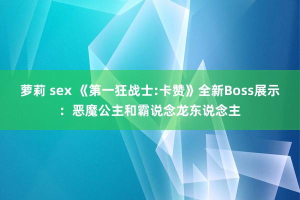 萝莉 sex 《第一狂战士:卡赞》全新Boss展示：恶魔公主和霸说念龙东说念主