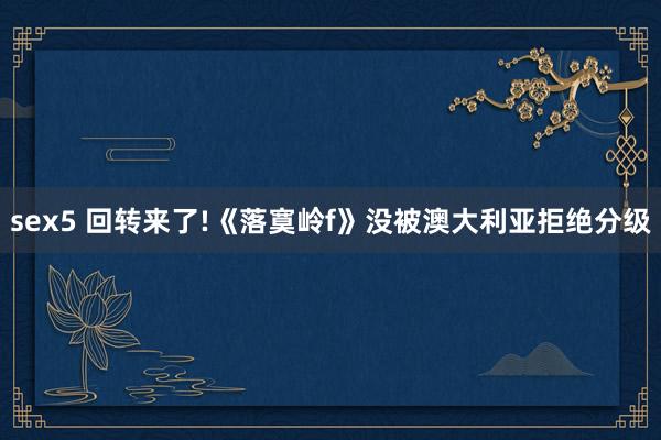 sex5 回转来了!《落寞岭f》没被澳大利亚拒绝分级
